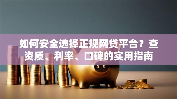 如何安全选择正规网贷平台？查资质、利率、口碑的实用指南