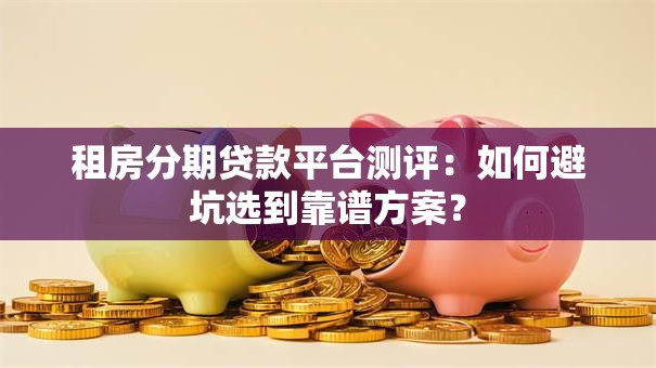 租房分期贷款平台测评：如何避坑选到靠谱方案？