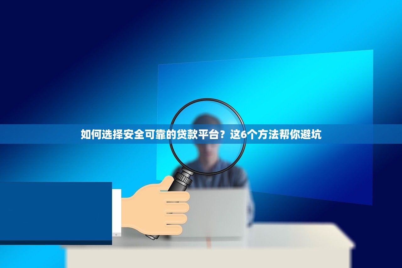 如何选择安全可靠的贷款平台？这6个方法帮你避坑