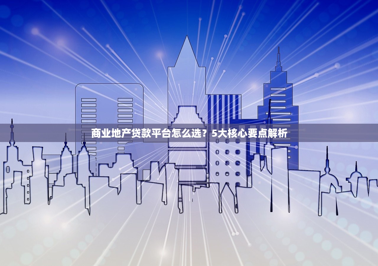 商业地产贷款平台怎么选？5大核心要点解析