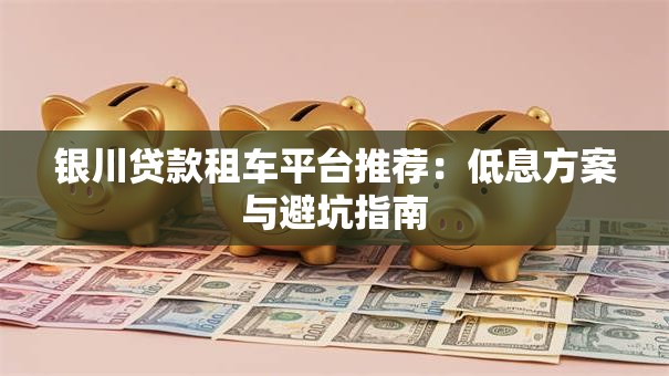 银川贷款租车平台推荐：低息方案与避坑指南