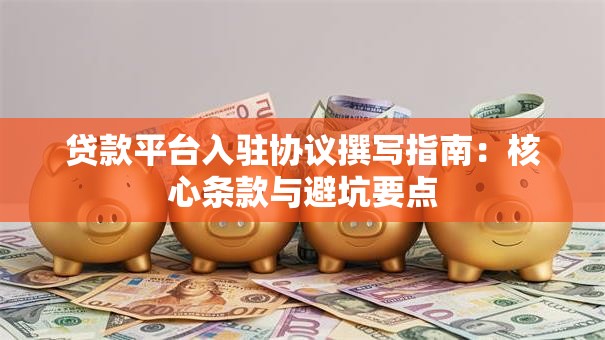 贷款平台入驻协议撰写指南：核心条款与避坑要点