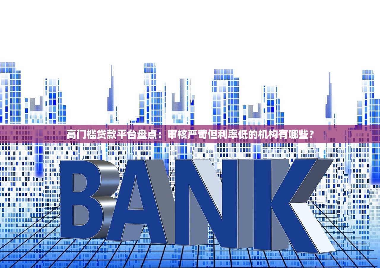 高门槛贷款平台盘点：审核严苛但利率低的机构有哪些？