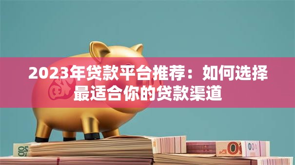 2023年贷款平台推荐：如何选择最适合你的贷款渠道