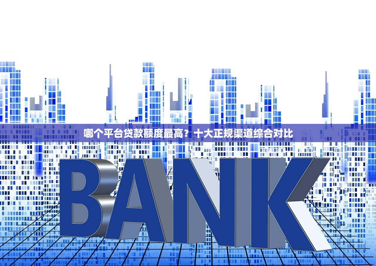 哪个平台贷款额度最高？十大正规渠道综合对比