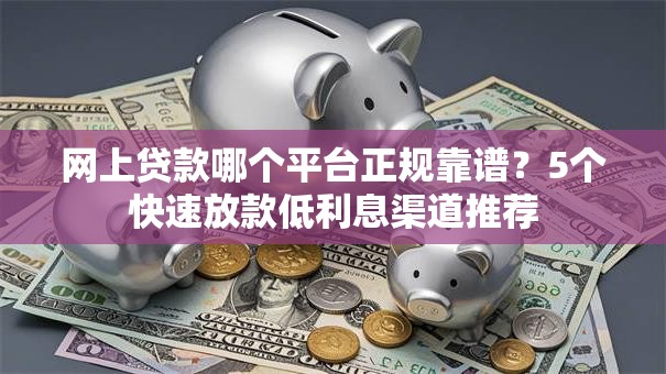 网上贷款哪个平台正规靠谱？5个快速放款低利息渠道推荐