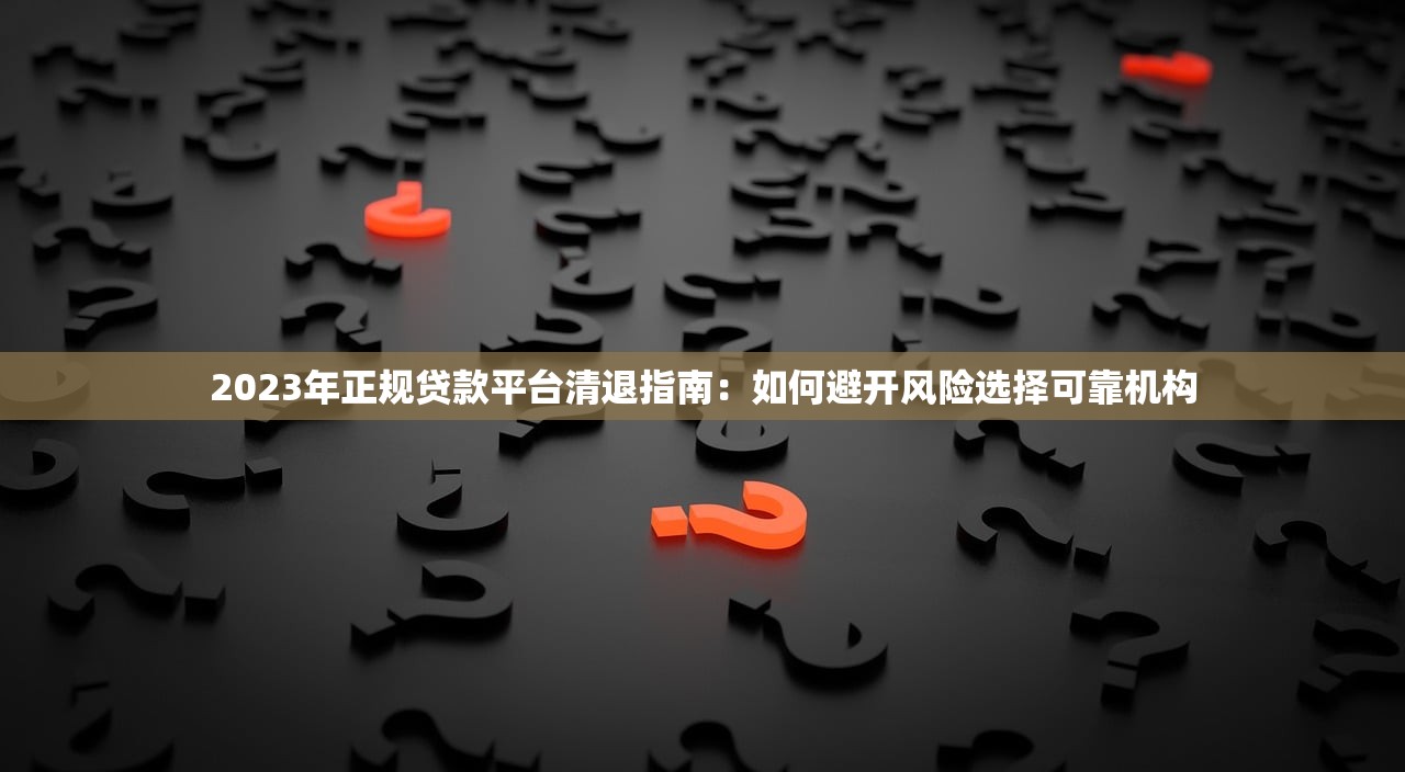 2023年正规贷款平台清退指南：如何避开风险选择可靠机构