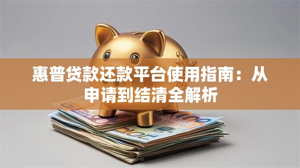 惠普贷款还款平台使用指南：从申请到结清全解析