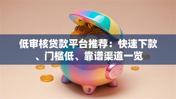 低审核贷款平台推荐：快速下款、门槛低、靠谱渠道一览