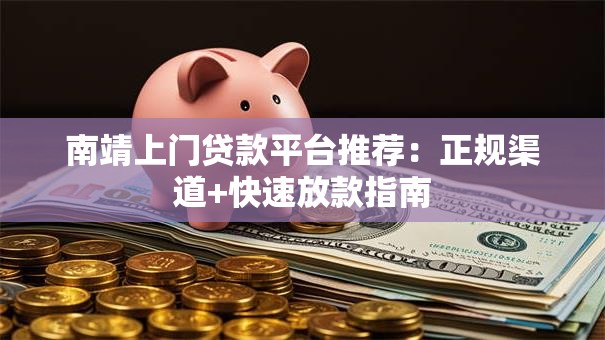 南靖上门贷款平台推荐：正规渠道+快速放款指南