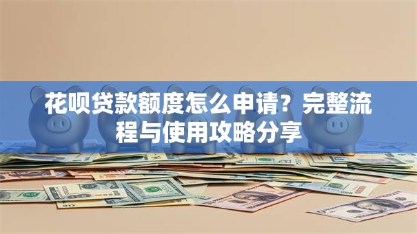 花呗贷款额度怎么申请？完整流程与使用攻略分享