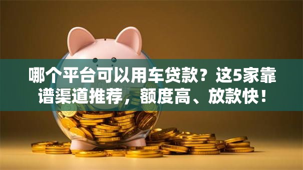 哪个平台可以用车贷款?这5家靠谱渠道推荐,额度高、放款快! 哪个平台可以用车贷款?这5家靠谱渠道推荐,额度高、放款快!