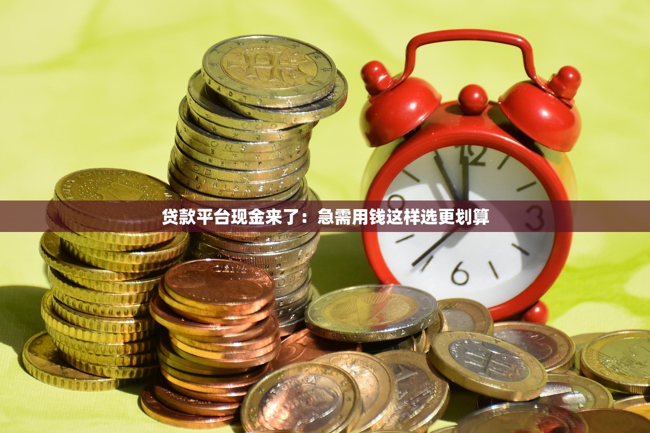 贷款平台现金来了：急需用钱这样选更划算