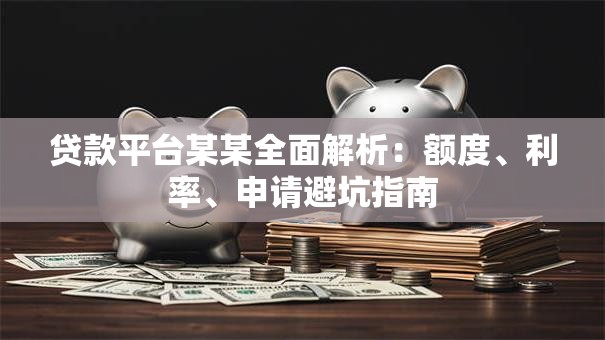 贷款平台某某全面解析：额度、利率、申请避坑指南