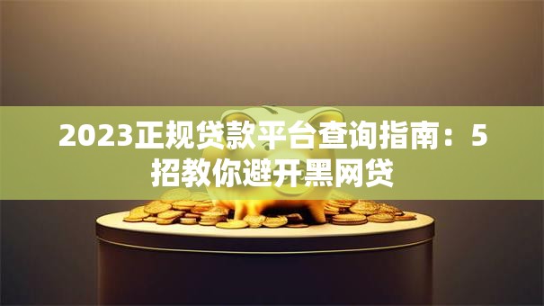 2023正规贷款平台查询指南：5招教你避开黑网贷