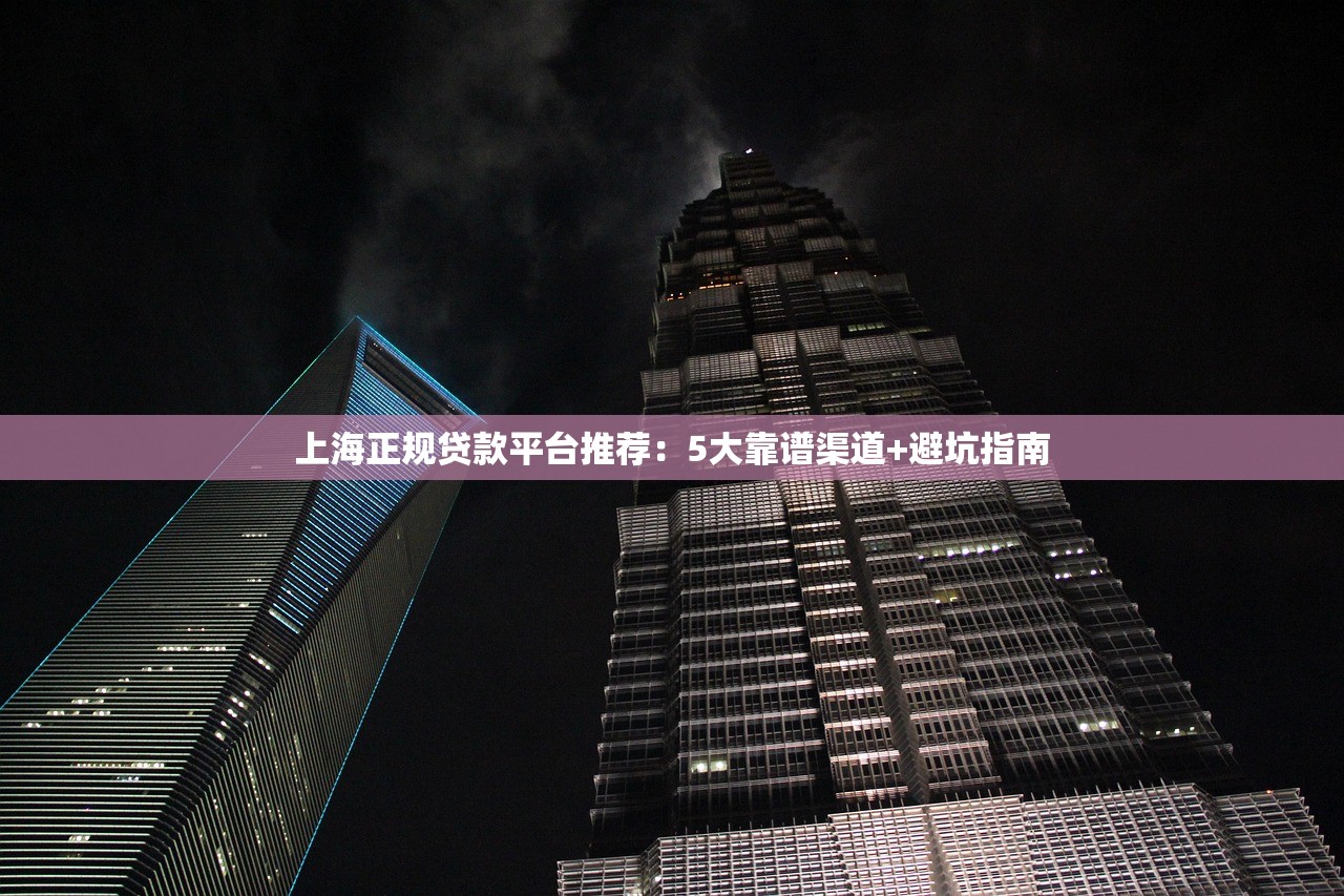 上海正规贷款平台推荐：5大靠谱渠道+避坑指南