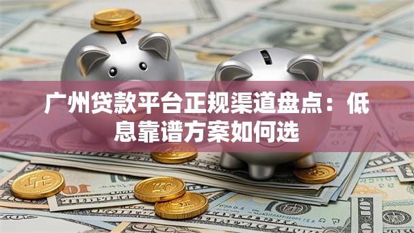 广州贷款平台正规渠道盘点：低息靠谱方案如何选