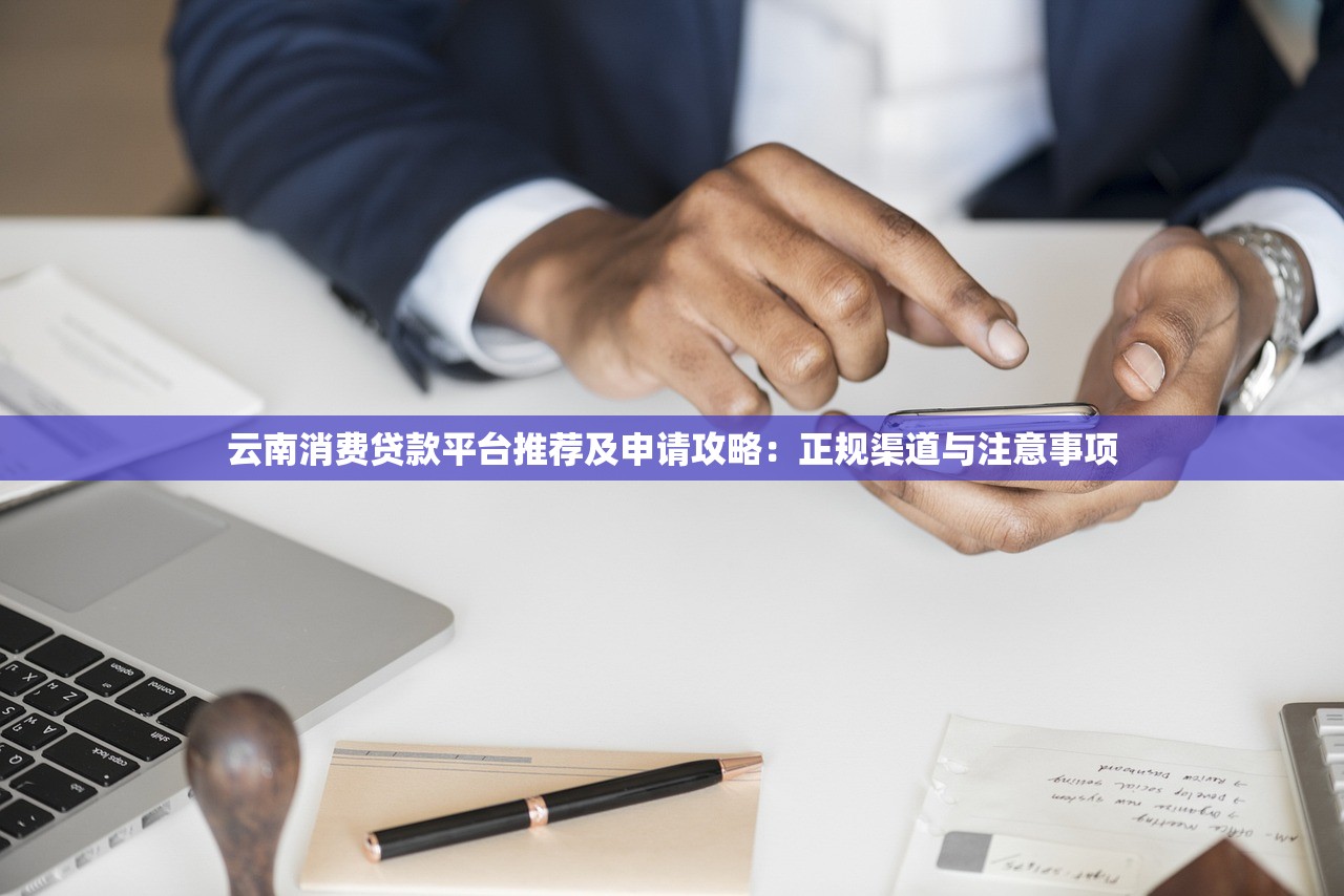 云南消费贷款平台推荐及申请攻略：正规渠道与注意事项