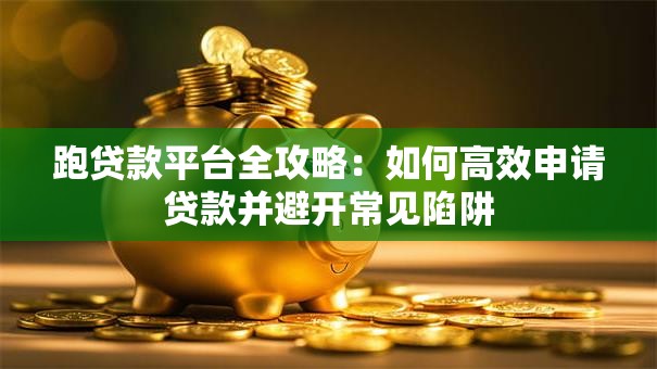 跑贷款平台全攻略：如何高效申请贷款并避开常见陷阱