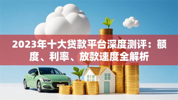 2023年十大贷款平台深度测评：额度、利率、放款速度全解析