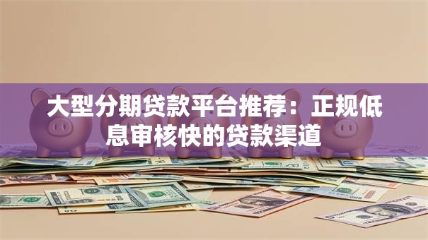 大型分期贷款平台推荐：正规低息审核快的贷款渠道