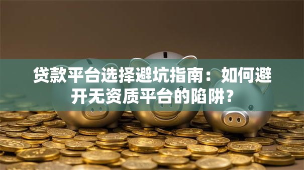 贷款平台选择避坑指南：如何避开无资质平台的陷阱？