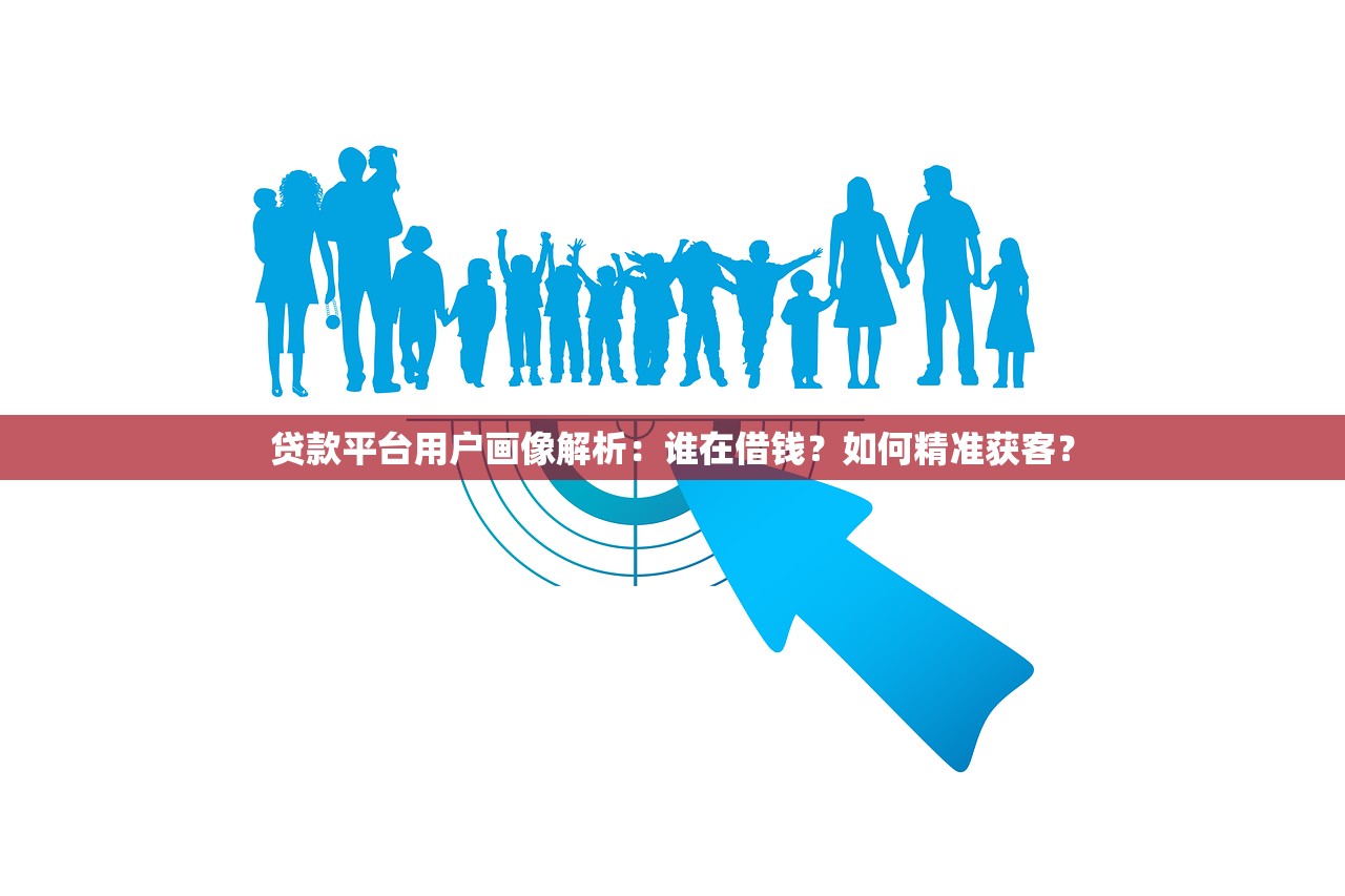 贷款平台用户画像解析:谁在借钱?如何精准获客? 贷款平台用户画像解析:谁在借钱?如何精准获客?