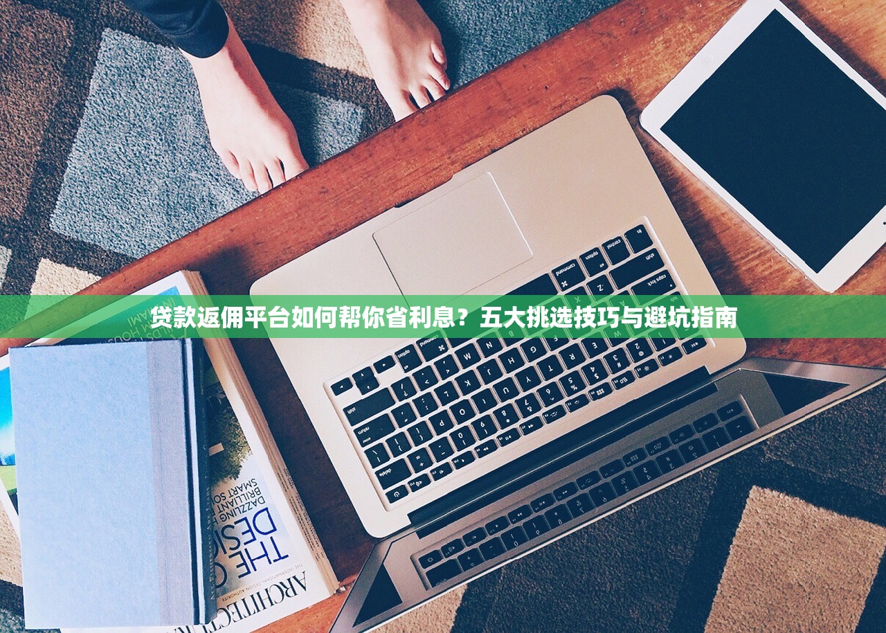 贷款返佣平台如何帮你省利息?五大挑选技巧与避坑指南 贷款返佣平台如何帮你省利息?五大挑选技巧与避坑指南