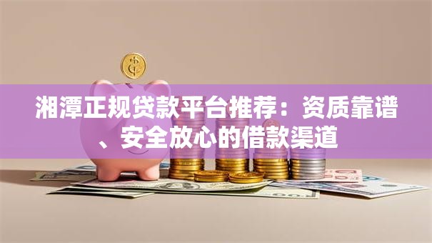 湘潭正规贷款平台推荐：资质靠谱、安全放心的借款渠道