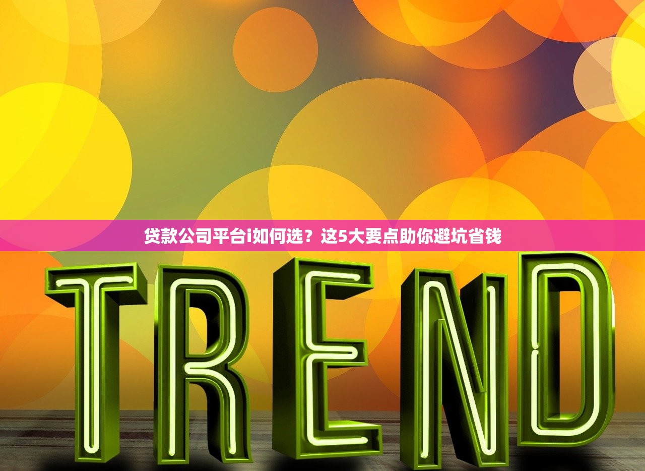 贷款公司平台i如何选？这5大要点助你避坑省钱
