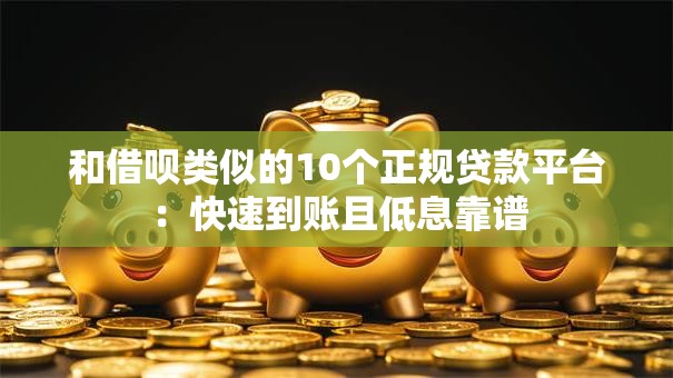 和借呗类似的10个正规贷款平台：快速到账且低息靠谱