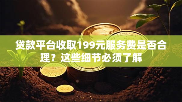 贷款平台收取199元服务费是否合理?这些细节必须了解 贷款平台收取199元服务费是否合理?这些细节必须了解