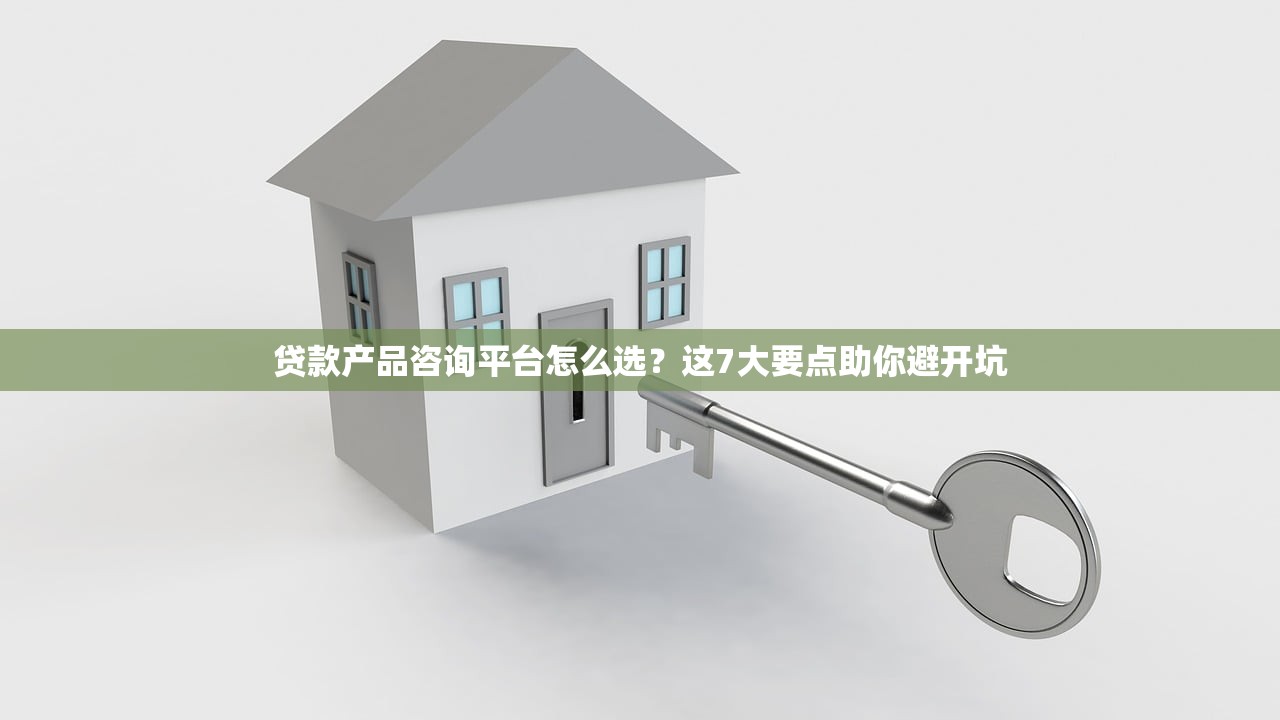 贷款产品咨询平台怎么选？这7大要点助你避开坑