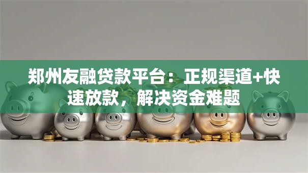 郑州友融贷款平台：正规渠道+快速放款，解决资金难题