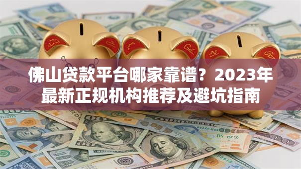 佛山贷款平台哪家靠谱?2023年最新正规机构推荐及避坑指南 佛山贷款平台哪家靠谱?2023年最新正规机构推荐及避坑指南