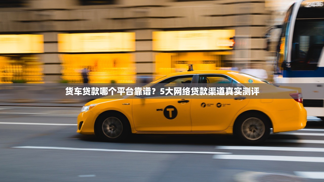 货车贷款哪个平台靠谱？5大网络贷款渠道真实测评