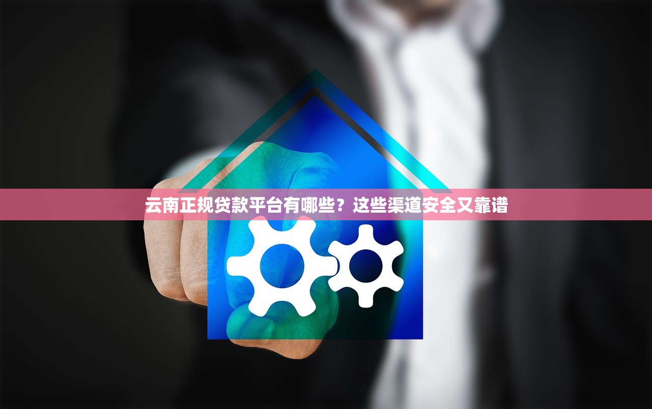 云南正规贷款平台有哪些？这些渠道安全又靠谱
