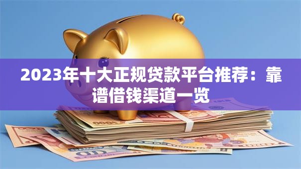 2023年十大正规贷款平台推荐：靠谱借钱渠道一览