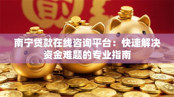 南宁贷款在线咨询平台：快速解决资金难题的专业指南