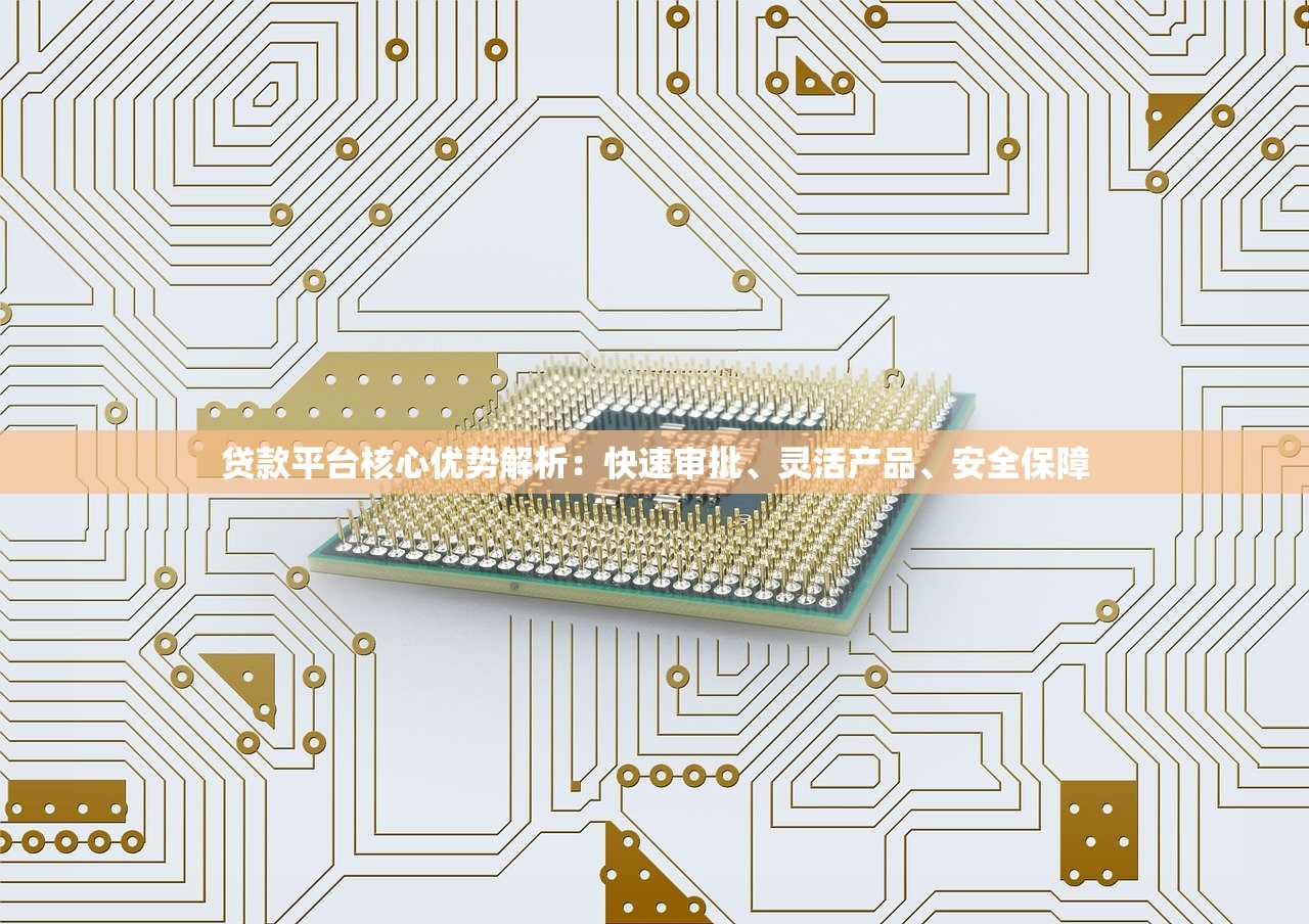 贷款平台核心优势解析：快速审批、灵活产品、安全保障