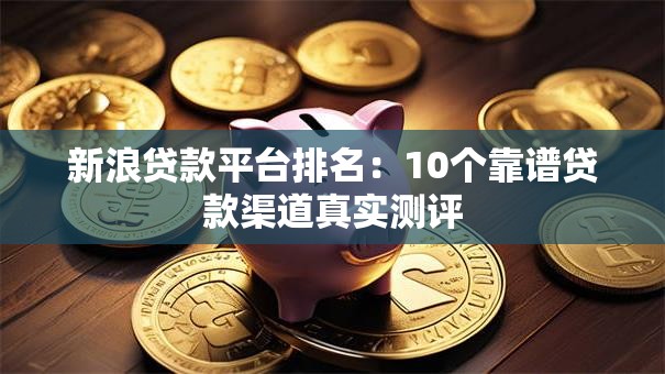 新浪贷款平台排名：10个靠谱贷款渠道真实测评