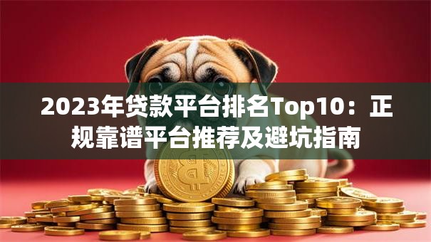 2023年贷款平台排名Top10：正规靠谱平台推荐及避坑指南