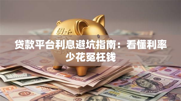 贷款平台利息避坑指南:看懂利率少花冤枉钱 贷款平台利息避坑指南:看懂利率少花冤枉钱