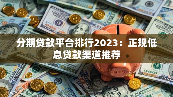 分期贷款平台排行2023:正规低息贷款渠道推荐 分期贷款平台排行2023:正规低息贷款渠道推荐