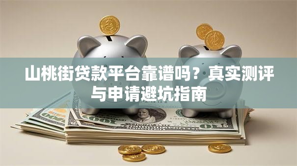 山桃街贷款平台靠谱吗?真实测评与申请避坑指南 山桃街贷款平台靠谱吗?真实测评与申请避坑指南