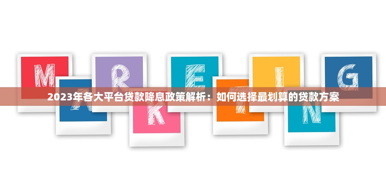 2023年各大平台贷款降息政策解析：如何选择最划算的贷款方案