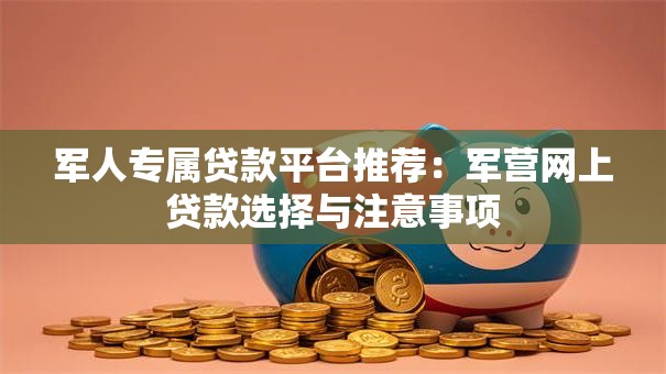 军人专属贷款平台推荐:军营网上贷款选择与注意事项 军人专属贷款平台推荐:军营网上贷款选择与注意事项