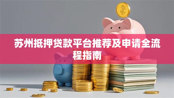 苏州抵押贷款平台推荐及申请全流程指南