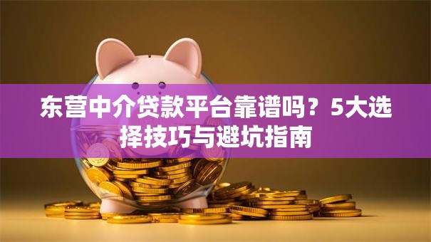 东营中介贷款平台靠谱吗？5大选择技巧与避坑指南