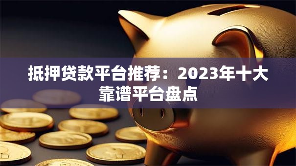 抵押贷款平台推荐：2023年十大靠谱平台盘点